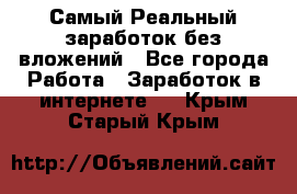 Самый Реальный заработок без вложений - Все города Работа » Заработок в интернете   . Крым,Старый Крым